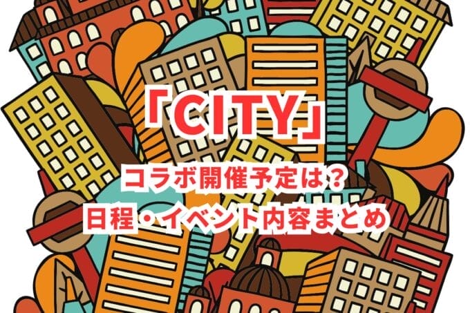「CITY」コラボ開催予定は？日程・イベント内容まとめ