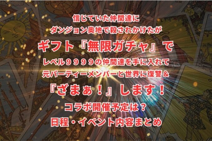「信じていた仲間達にダンジョン奥地で殺されかけたがギフト『無限ガチャ』でレベル９９９９の仲間達を手に入れて元パーティーメンバーと世界に復讐＆『ざまぁ！』します！」コラボ開催予定は？日程・イベント内容まとめ